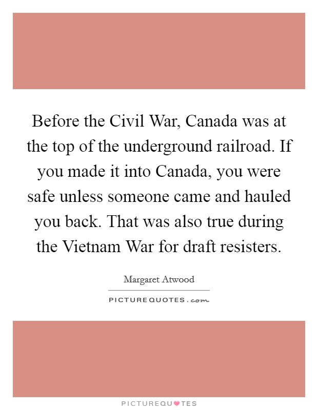 Before the Civil War, Canada was at the top of the underground railroad. If you made it into Canada, you were safe unless someone came and hauled you back. That was also true during the Vietnam War for draft resisters Picture Quote #1