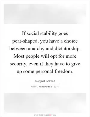 If social stability goes pear-shaped, you have a choice between anarchy and dictatorship. Most people will opt for more security, even if they have to give up some personal freedom Picture Quote #1