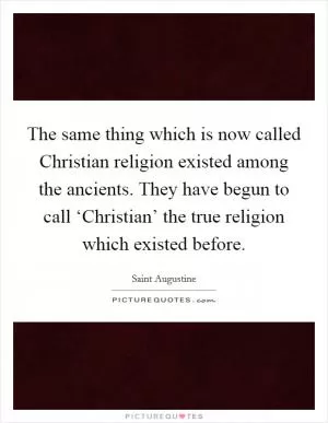 The same thing which is now called Christian religion existed among the ancients. They have begun to call ‘Christian’ the true religion which existed before Picture Quote #1
