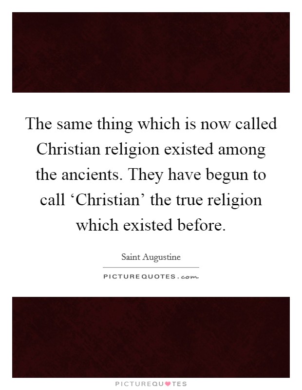 The same thing which is now called Christian religion existed among the ancients. They have begun to call ‘Christian' the true religion which existed before Picture Quote #1