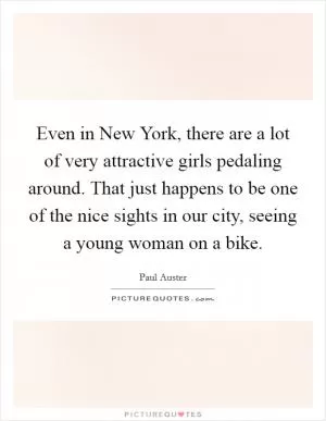 Even in New York, there are a lot of very attractive girls pedaling around. That just happens to be one of the nice sights in our city, seeing a young woman on a bike Picture Quote #1