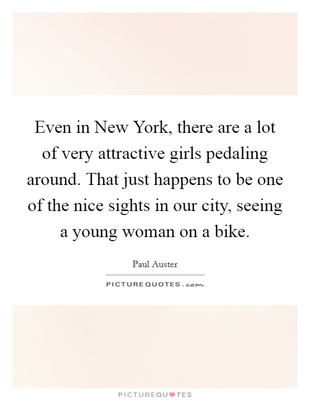 Even in New York, there are a lot of very attractive girls pedaling around. That just happens to be one of the nice sights in our city, seeing a young woman on a bike Picture Quote #1