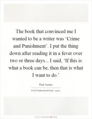 The book that convinced me I wanted to be a writer was ‘Crime and Punishment’. I put the thing down after reading it in a fever over two or three days... I said, ‘If this is what a book can be, then that is what I want to do.’ Picture Quote #1