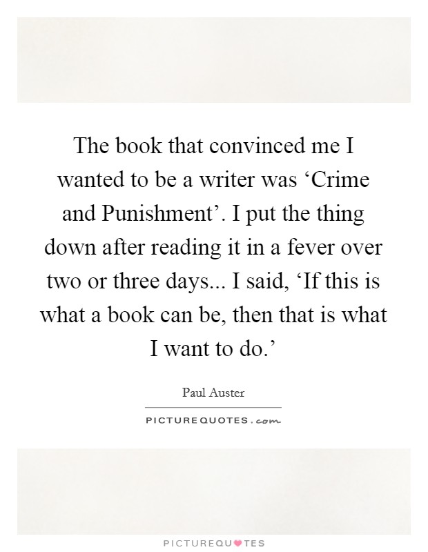 The book that convinced me I wanted to be a writer was ‘Crime and Punishment'. I put the thing down after reading it in a fever over two or three days... I said, ‘If this is what a book can be, then that is what I want to do.' Picture Quote #1