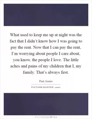 What used to keep me up at night was the fact that I didn’t know how I was going to pay the rent. Now that I can pay the rent, I’m worrying about people I care about, you know, the people I love. The little aches and pains of my children that I, my family. That’s always first Picture Quote #1