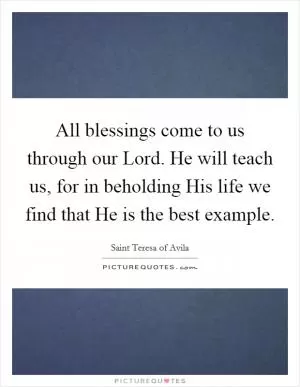 All blessings come to us through our Lord. He will teach us, for in beholding His life we find that He is the best example Picture Quote #1
