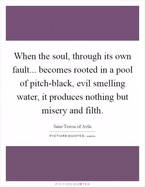 When the soul, through its own fault... becomes rooted in a pool of pitch-black, evil smelling water, it produces nothing but misery and filth Picture Quote #1