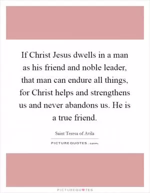 If Christ Jesus dwells in a man as his friend and noble leader, that man can endure all things, for Christ helps and strengthens us and never abandons us. He is a true friend Picture Quote #1