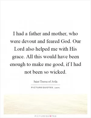 I had a father and mother, who were devout and feared God. Our Lord also helped me with His grace. All this would have been enough to make me good, if I had not been so wicked Picture Quote #1