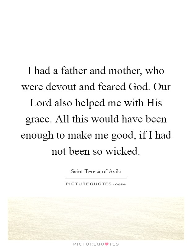 I had a father and mother, who were devout and feared God. Our Lord also helped me with His grace. All this would have been enough to make me good, if I had not been so wicked Picture Quote #1