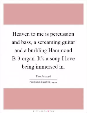 Heaven to me is percussion and bass, a screaming guitar and a burbling Hammond B-3 organ. It’s a soup I love being immersed in Picture Quote #1