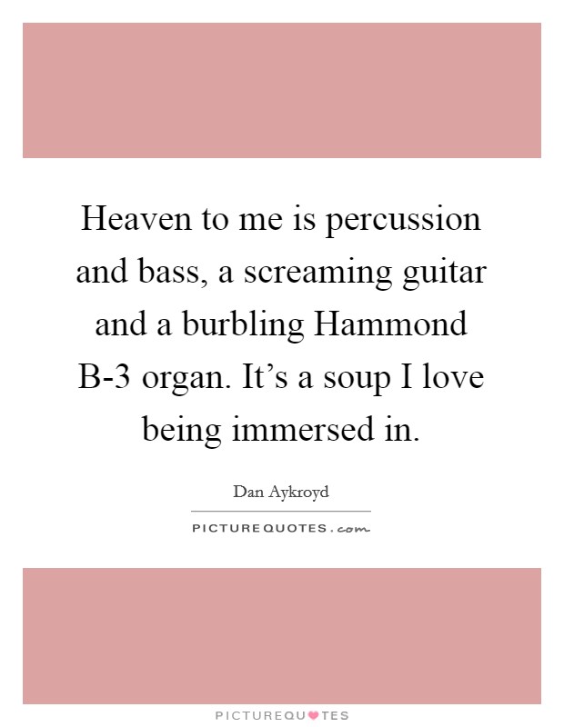 Heaven to me is percussion and bass, a screaming guitar and a burbling Hammond B-3 organ. It's a soup I love being immersed in Picture Quote #1