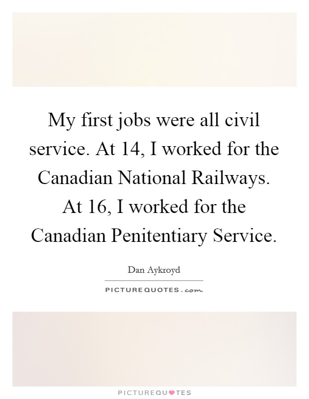 My first jobs were all civil service. At 14, I worked for the Canadian National Railways. At 16, I worked for the Canadian Penitentiary Service Picture Quote #1