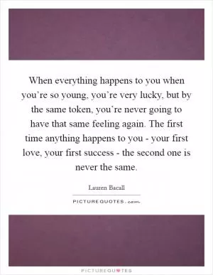 When everything happens to you when you’re so young, you’re very lucky, but by the same token, you’re never going to have that same feeling again. The first time anything happens to you - your first love, your first success - the second one is never the same Picture Quote #1