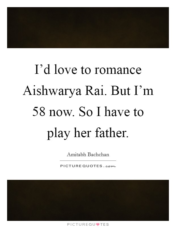 I’d love to romance Aishwarya Rai. But I’m 58 now. So I have to play her father Picture Quote #1