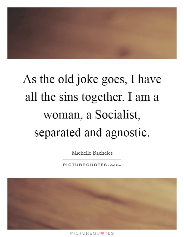 As the old joke goes, I have all the sins together. I am a woman, a Socialist, separated and agnostic Picture Quote #1