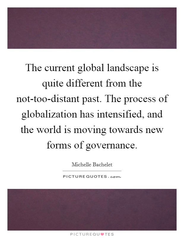 The current global landscape is quite different from the not-too-distant past. The process of globalization has intensified, and the world is moving towards new forms of governance Picture Quote #1