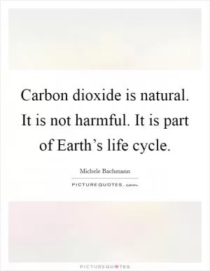 Carbon dioxide is natural. It is not harmful. It is part of Earth’s life cycle Picture Quote #1