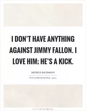 I don’t have anything against Jimmy Fallon. I love him; he’s a kick Picture Quote #1
