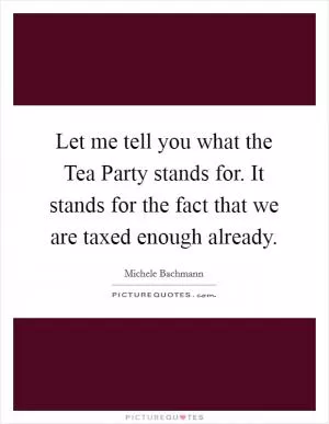 Let me tell you what the Tea Party stands for. It stands for the fact that we are taxed enough already Picture Quote #1