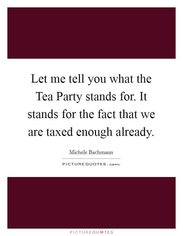 Let me tell you what the Tea Party stands for. It stands for the fact that we are taxed enough already Picture Quote #1