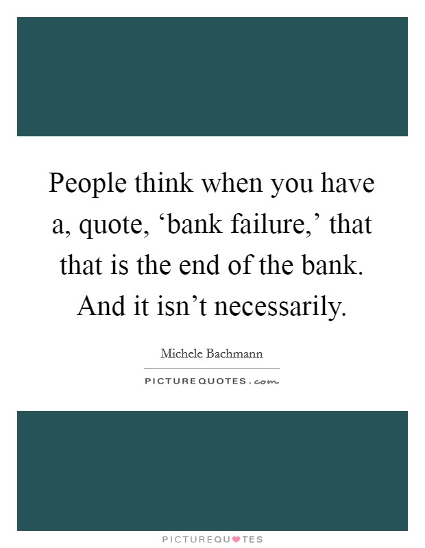 People think when you have a, quote, ‘bank failure,' that that is the end of the bank. And it isn't necessarily Picture Quote #1
