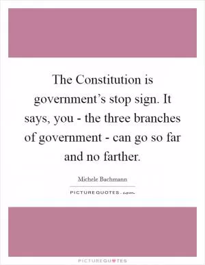 The Constitution is government’s stop sign. It says, you - the three branches of government - can go so far and no farther Picture Quote #1