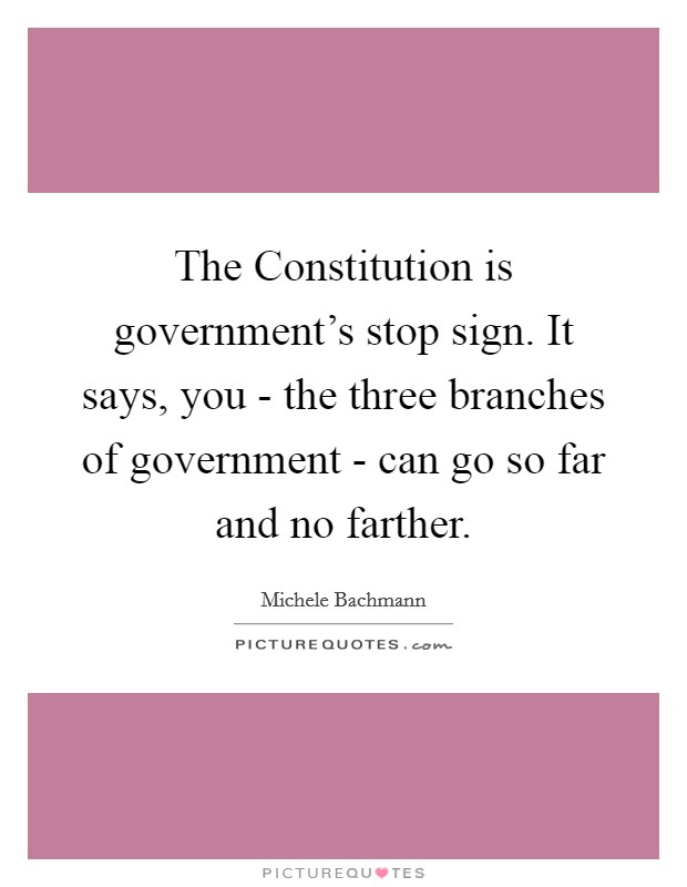 The Constitution is government's stop sign. It says, you - the three branches of government - can go so far and no farther Picture Quote #1