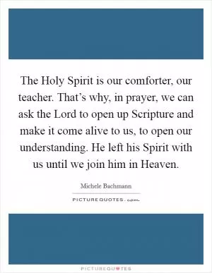 The Holy Spirit is our comforter, our teacher. That’s why, in prayer, we can ask the Lord to open up Scripture and make it come alive to us, to open our understanding. He left his Spirit with us until we join him in Heaven Picture Quote #1