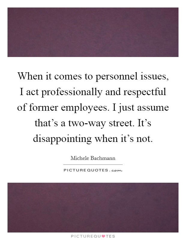 When it comes to personnel issues, I act professionally and respectful of former employees. I just assume that's a two-way street. It's disappointing when it's not Picture Quote #1
