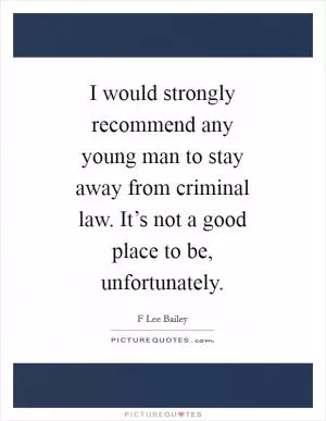 I would strongly recommend any young man to stay away from criminal law. It’s not a good place to be, unfortunately Picture Quote #1