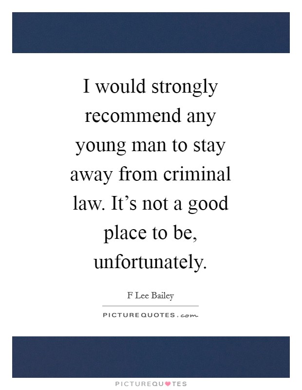 I would strongly recommend any young man to stay away from criminal law. It's not a good place to be, unfortunately Picture Quote #1