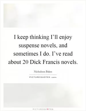 I keep thinking I’ll enjoy suspense novels, and sometimes I do. I’ve read about 20 Dick Francis novels Picture Quote #1