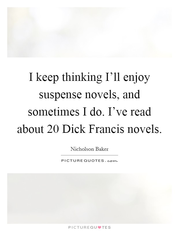 I keep thinking I'll enjoy suspense novels, and sometimes I do. I've read about 20 Dick Francis novels Picture Quote #1
