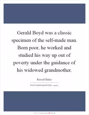 Gerald Boyd was a classic specimen of the self-made man. Born poor, he worked and studied his way up out of poverty under the guidance of his widowed grandmother Picture Quote #1