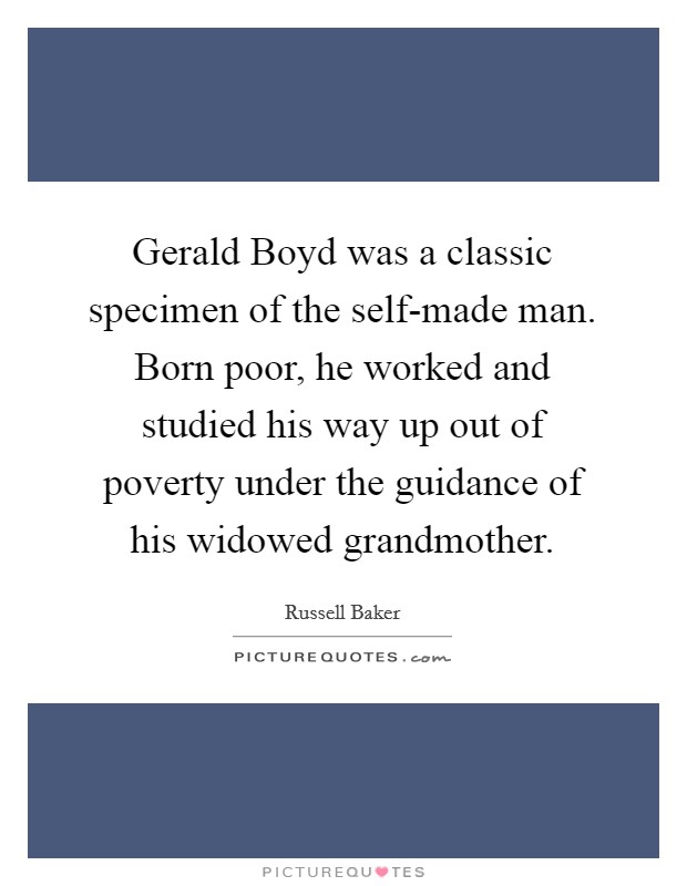Gerald Boyd was a classic specimen of the self-made man. Born poor, he worked and studied his way up out of poverty under the guidance of his widowed grandmother Picture Quote #1