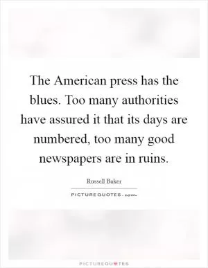 The American press has the blues. Too many authorities have assured it that its days are numbered, too many good newspapers are in ruins Picture Quote #1