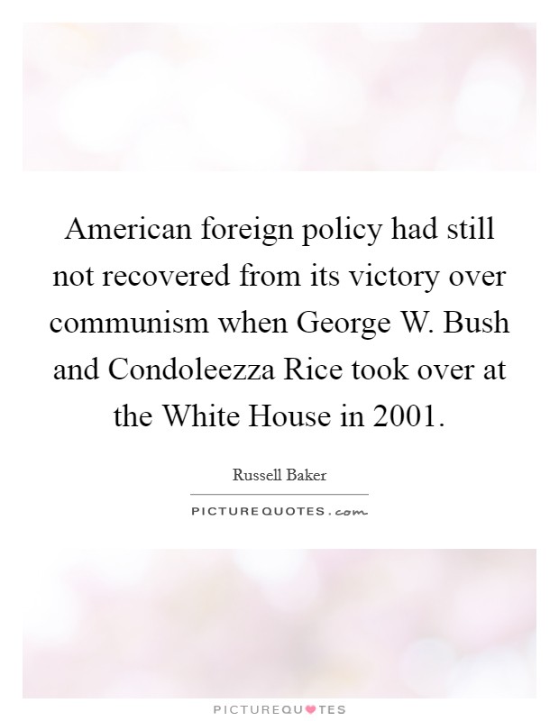 American foreign policy had still not recovered from its victory over communism when George W. Bush and Condoleezza Rice took over at the White House in 2001 Picture Quote #1