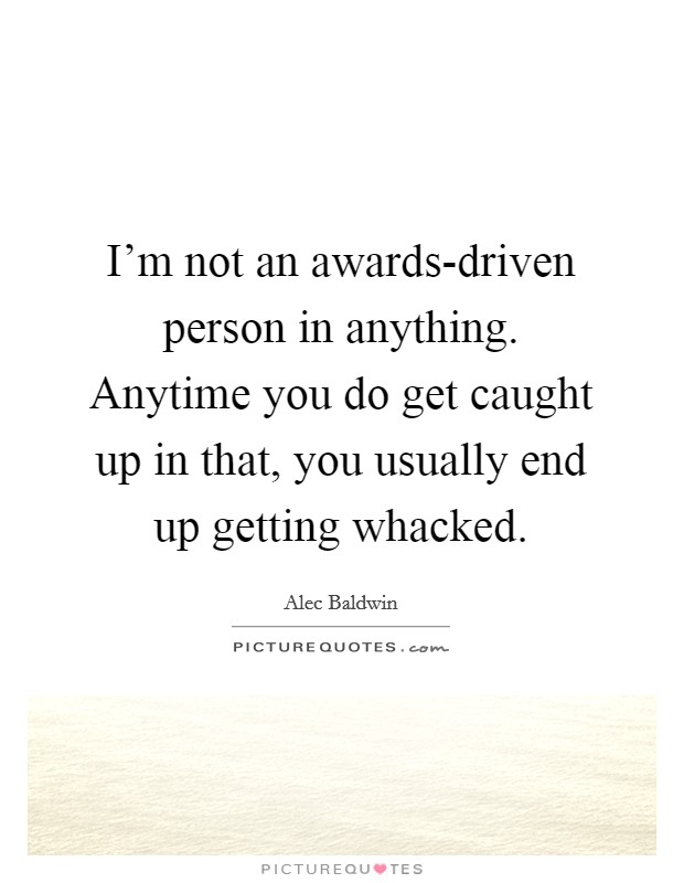 I'm not an awards-driven person in anything. Anytime you do get caught up in that, you usually end up getting whacked Picture Quote #1