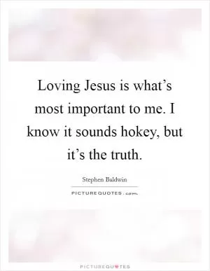 Loving Jesus is what’s most important to me. I know it sounds hokey, but it’s the truth Picture Quote #1