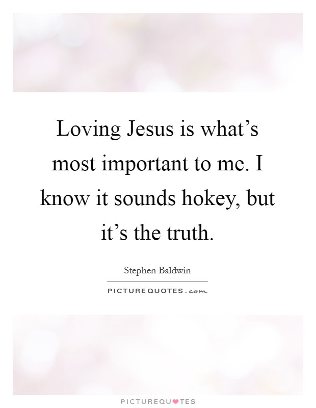 Loving Jesus is what's most important to me. I know it sounds hokey, but it's the truth Picture Quote #1