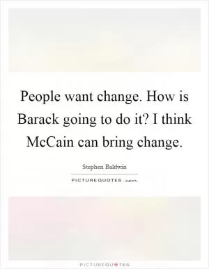 People want change. How is Barack going to do it? I think McCain can bring change Picture Quote #1