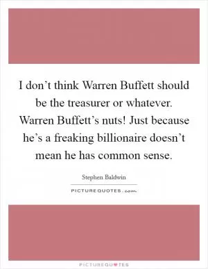I don’t think Warren Buffett should be the treasurer or whatever. Warren Buffett’s nuts! Just because he’s a freaking billionaire doesn’t mean he has common sense Picture Quote #1