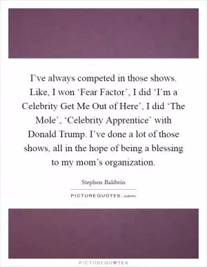 I’ve always competed in those shows. Like, I won ‘Fear Factor’, I did ‘I’m a Celebrity Get Me Out of Here’, I did ‘The Mole’, ‘Celebrity Apprentice’ with Donald Trump. I’ve done a lot of those shows, all in the hope of being a blessing to my mom’s organization Picture Quote #1