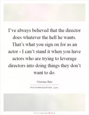 I’ve always believed that the director does whatever the hell he wants. That’s what you sign on for as an actor - I can’t stand it when you have actors who are trying to leverage directors into doing things they don’t want to do Picture Quote #1