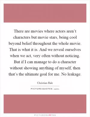 There are movies where actors aren’t characters but movie stars, being cool beyond belief throughout the whole movie. That is what it is. And we reveal ourselves when we act, very often without noticing. But if I can manage to do a character without showing anything of myself, then that’s the ultimate goal for me. No leakage Picture Quote #1