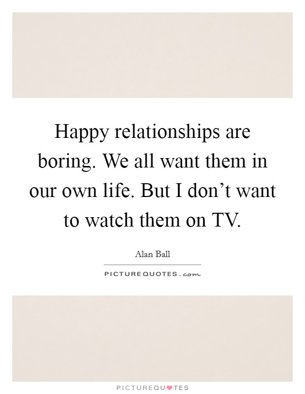 Happy relationships are boring. We all want them in our own life. But I don’t want to watch them on TV Picture Quote #1