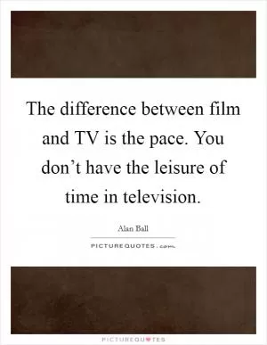 The difference between film and TV is the pace. You don’t have the leisure of time in television Picture Quote #1