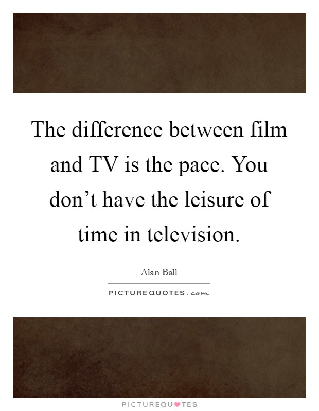 The difference between film and TV is the pace. You don't have the leisure of time in television Picture Quote #1