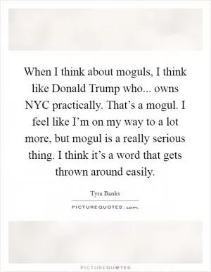When I think about moguls, I think like Donald Trump who... owns NYC practically. That’s a mogul. I feel like I’m on my way to a lot more, but mogul is a really serious thing. I think it’s a word that gets thrown around easily Picture Quote #1